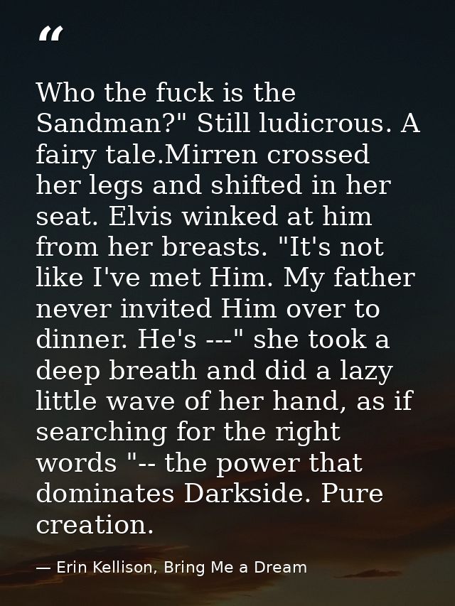 Who the fuck is the Sandman?" Still ludicrous. A fairy tale.Mirren crossed her legs and shifted in her seat. Elvis winke — Erin Kellison, Bring Me a Dream