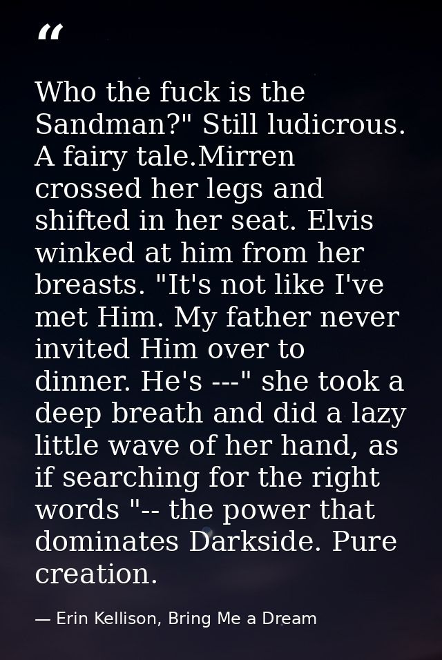 Who the fuck is the Sandman?" Still ludicrous. A fairy tale.Mirren crossed her legs and shifted in her seat. Elvis winke — Erin Kellison, Bring Me a Dream