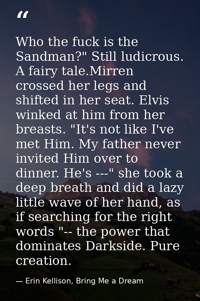 Who the fuck is the Sandman?" Still ludicrous. A fairy tale.Mirren crossed her legs and shifted in her seat. Elvis winke — Erin Kellison, Bring Me a Dream