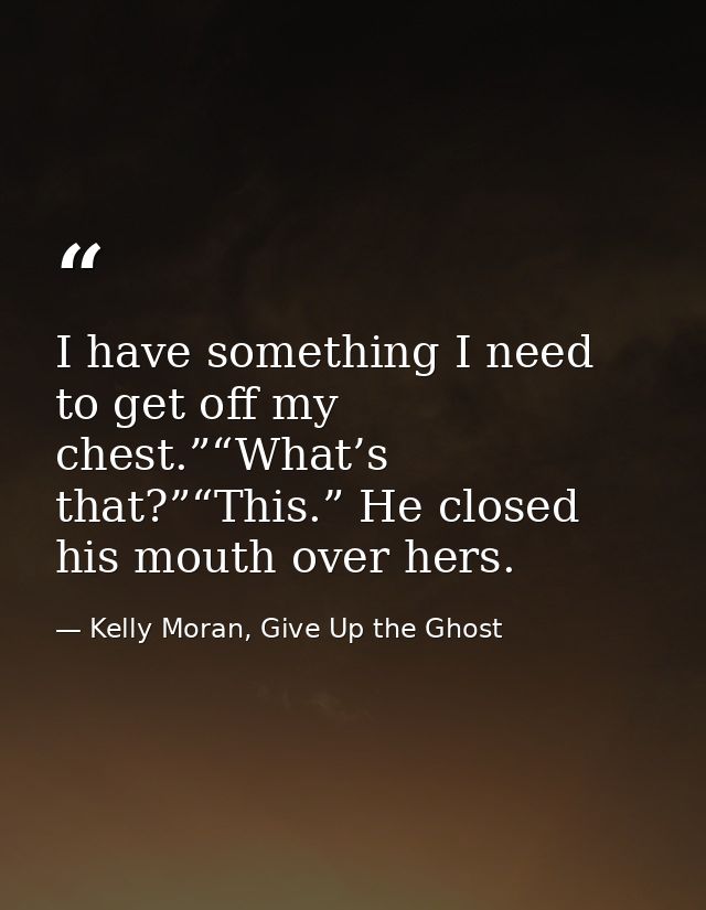 I have something I need to get off my chest.”“What’s that?”“This.” He closed his mouth over hers. — Kelly Moran, Give Up the Ghost