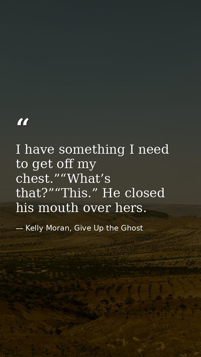 I have something I need to get off my chest.”“What’s that?”“This.” He closed his mouth over hers. — Kelly Moran, Give Up the Ghost