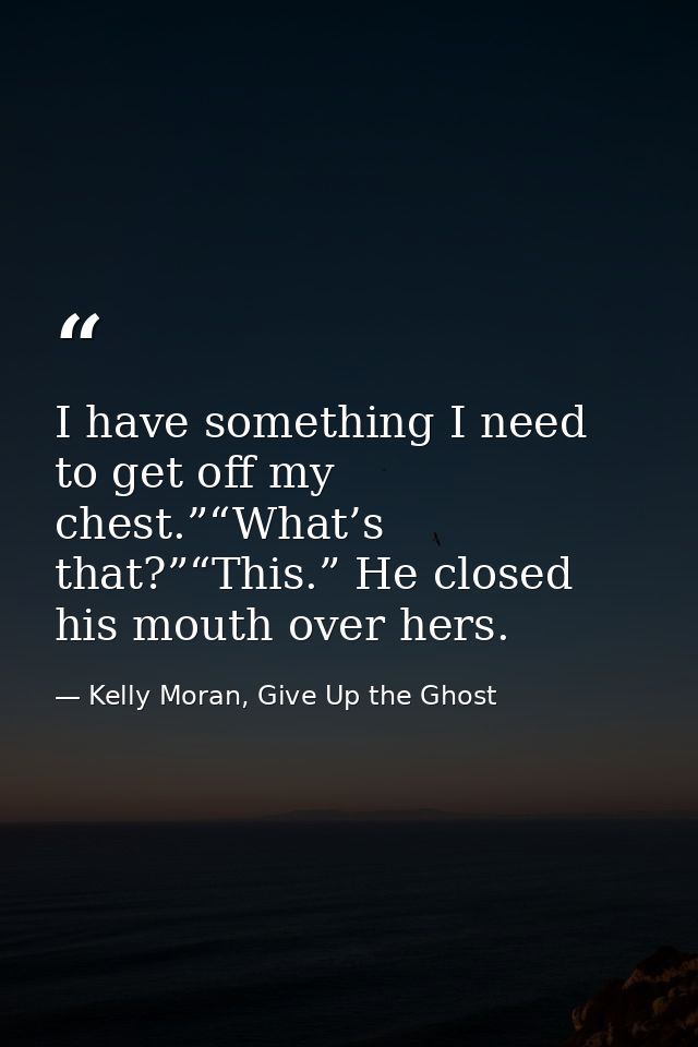 I have something I need to get off my chest.”“What’s that?”“This.” He closed his mouth over hers. — Kelly Moran, Give Up the Ghost