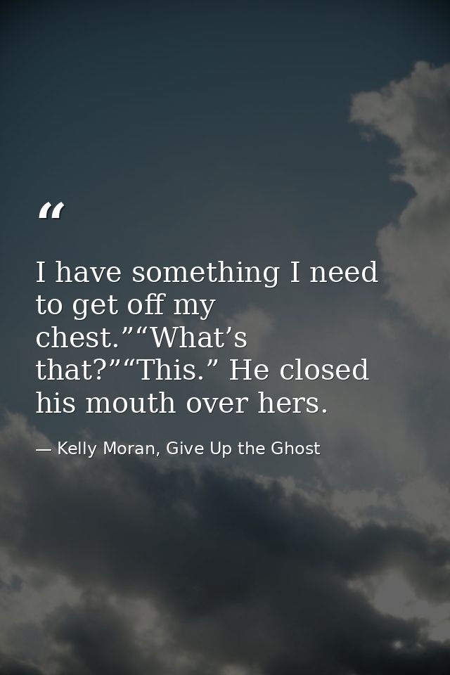 I have something I need to get off my chest.”“What’s that?”“This.” He closed his mouth over hers. — Kelly Moran, Give Up the Ghost