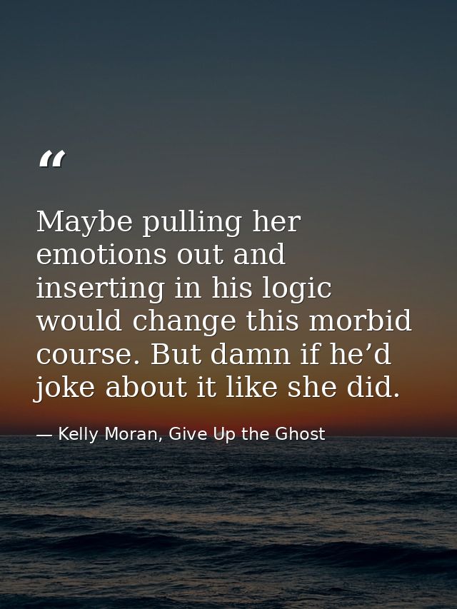 Maybe pulling her emotions out and inserting in his logic would change this morbid course. But damn if he’d joke about i — Kelly Moran, Give Up the Ghost