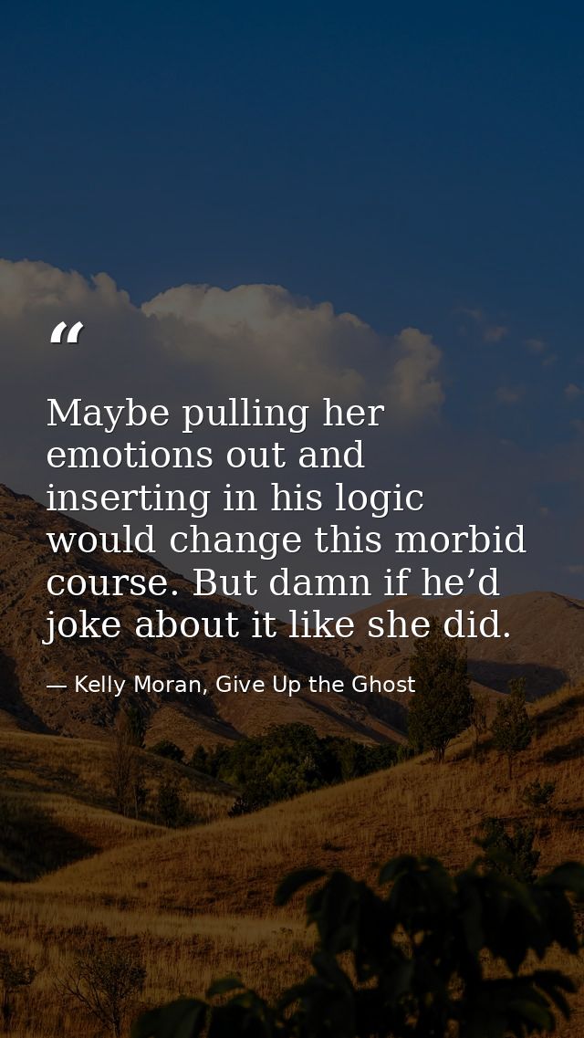 Maybe pulling her emotions out and inserting in his logic would change this morbid course. But damn if he’d joke about i — Kelly Moran, Give Up the Ghost