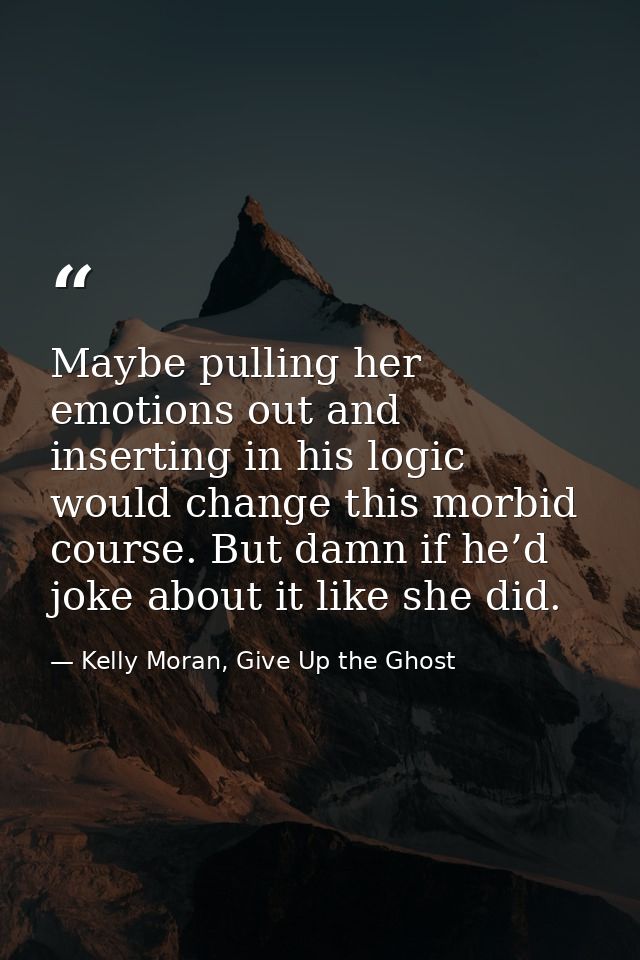 Maybe pulling her emotions out and inserting in his logic would change this morbid course. But damn if he’d joke about i — Kelly Moran, Give Up the Ghost