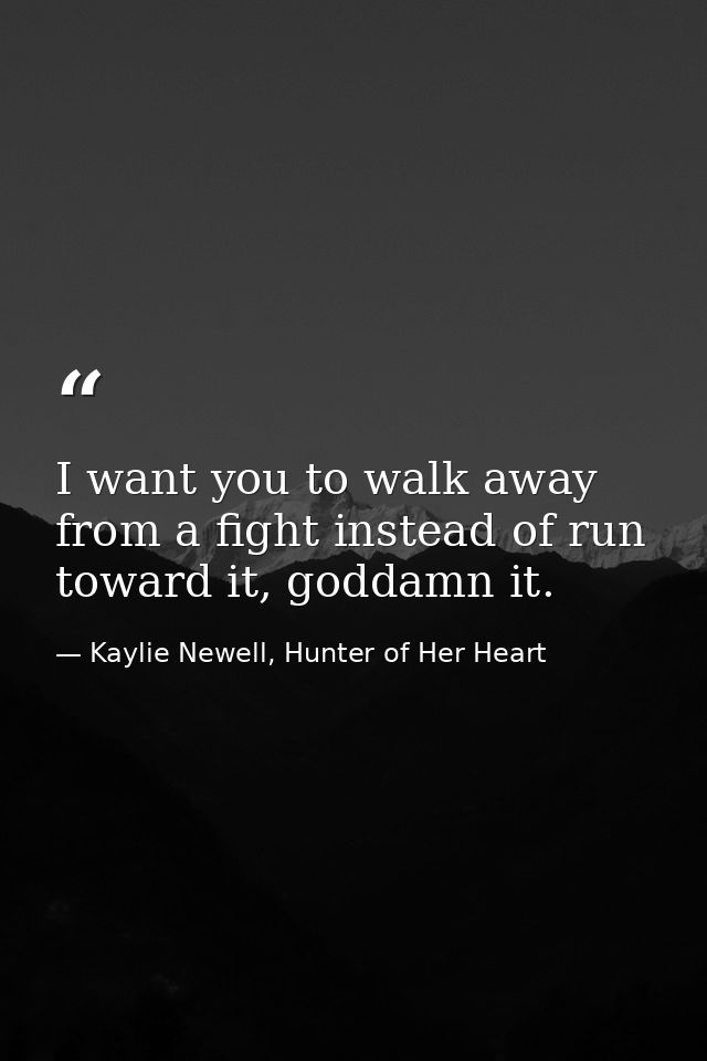 I want you to walk away from a fight instead of run toward it, goddamn it. — Kaylie Newell, Hunter of Her Heart