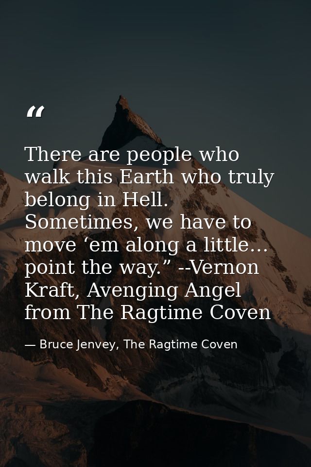There are people who walk this Earth who truly belong in Hell. Sometimes, we have to move ‘em along a little… point the  — Bruce Jenvey, The Ragtime Coven