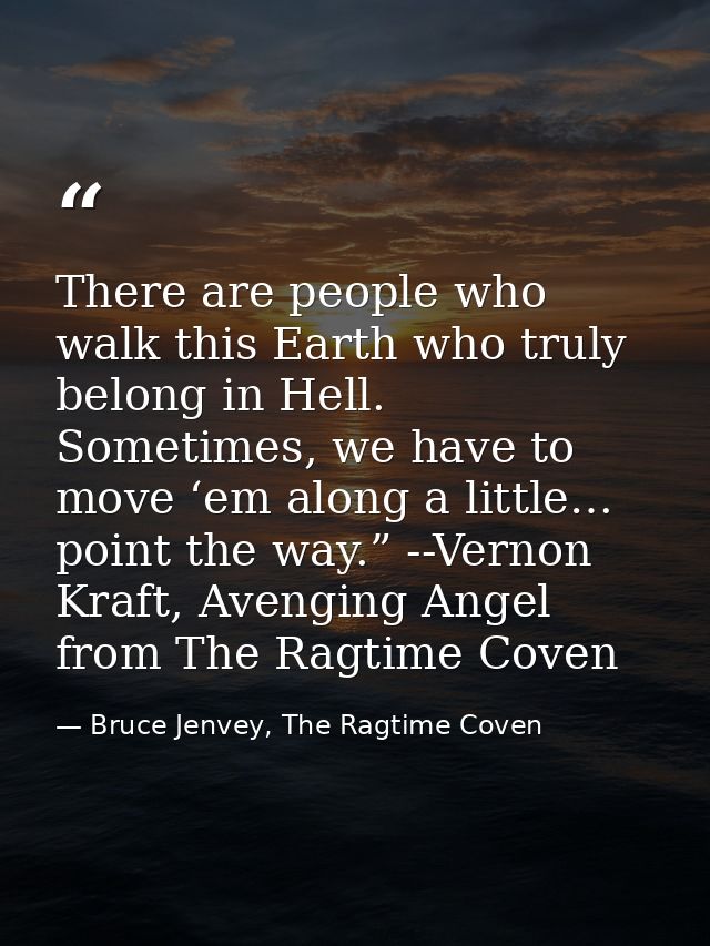 There are people who walk this Earth who truly belong in Hell. Sometimes, we have to move ‘em along a little… point the  — Bruce Jenvey, The Ragtime Coven