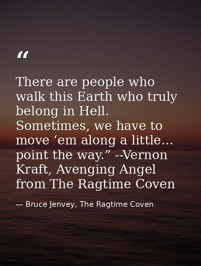 There are people who walk this Earth who truly belong in Hell. Sometimes, we have to move ‘em along a little… point the  — Bruce Jenvey, The Ragtime Coven