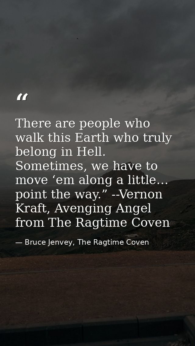 There are people who walk this Earth who truly belong in Hell. Sometimes, we have to move ‘em along a little… point the  — Bruce Jenvey, The Ragtime Coven