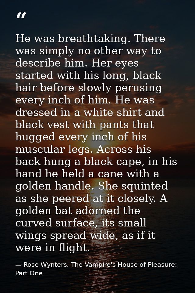 He was breathtaking. There was simply no other way to describe him. Her eyes started with his long, black hair before sl — Rose Wynters, The Vampire's House of Pleasure: Part One