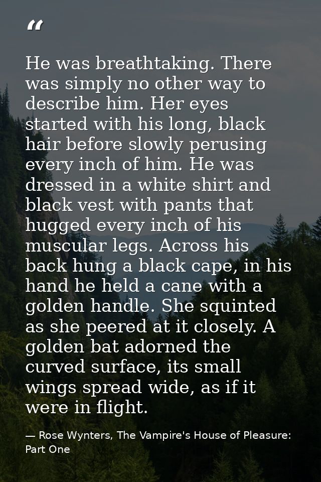 He was breathtaking. There was simply no other way to describe him. Her eyes started with his long, black hair before sl — Rose Wynters, The Vampire's House of Pleasure: Part One
