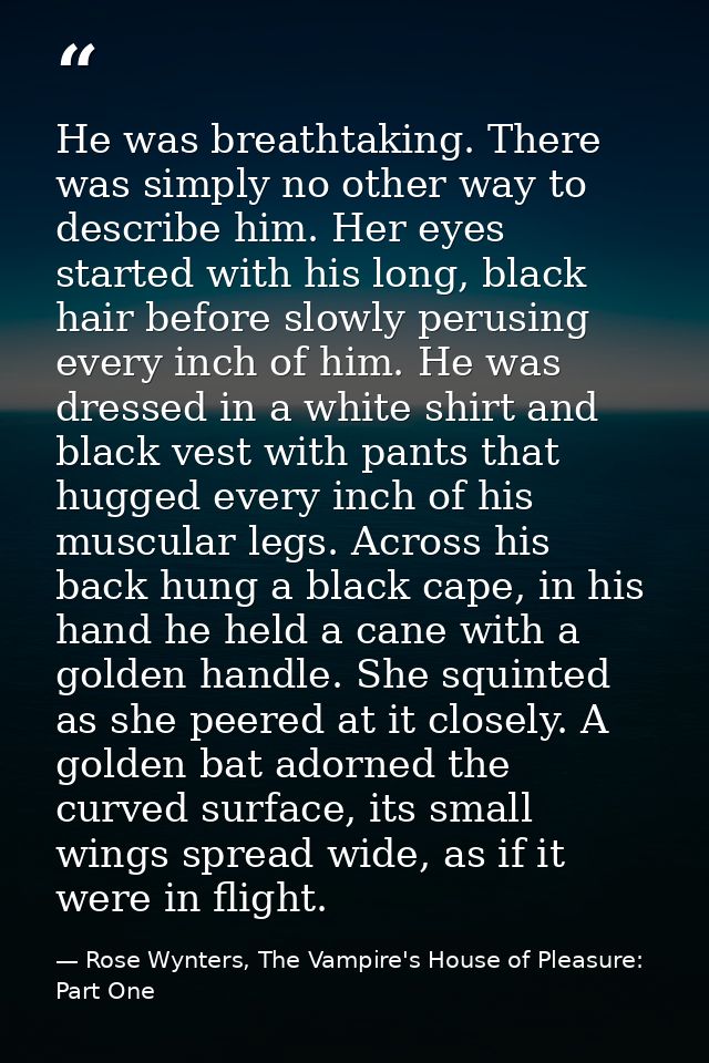 He was breathtaking. There was simply no other way to describe him. Her eyes started with his long, black hair before sl — Rose Wynters, The Vampire's House of Pleasure: Part One