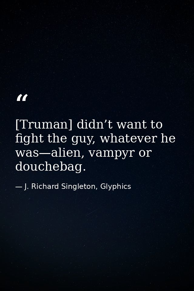 [Truman] didn’t want to fight the guy, whatever he was—alien, vampyr or douchebag. — J. Richard Singleton, Glyphics