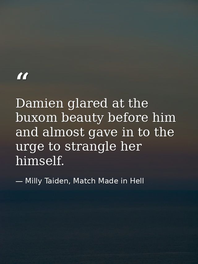Damien glared at the buxom beauty before him and almost gave in to the urge to strangle her himself. — Milly Taiden, Match Made in Hell