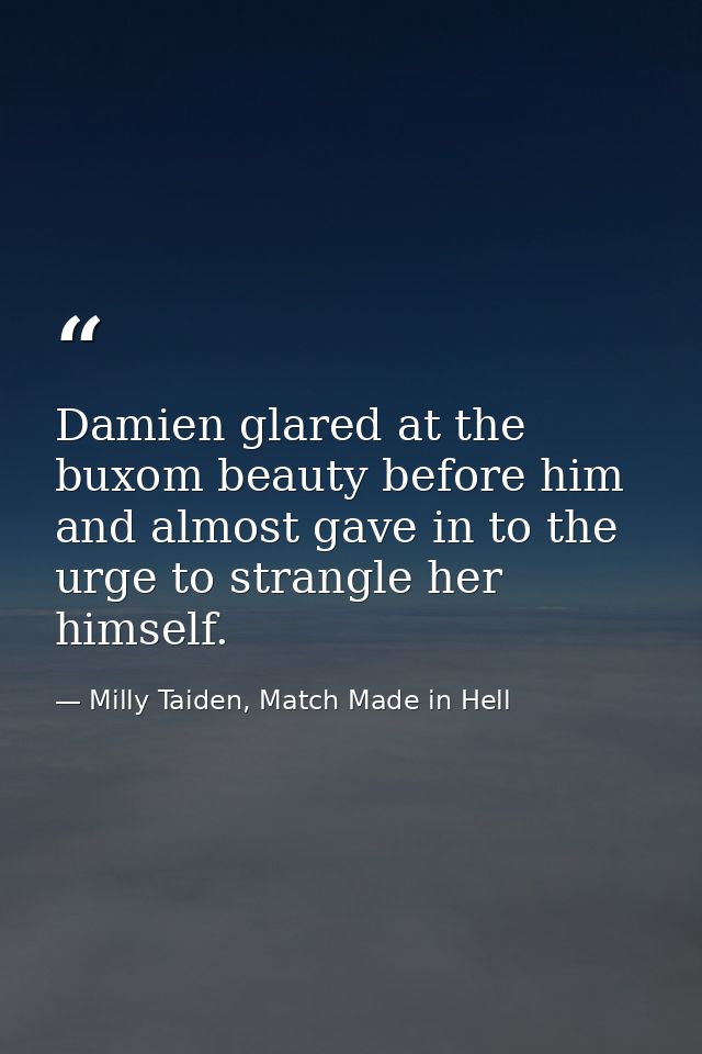 Damien glared at the buxom beauty before him and almost gave in to the urge to strangle her himself. — Milly Taiden, Match Made in Hell