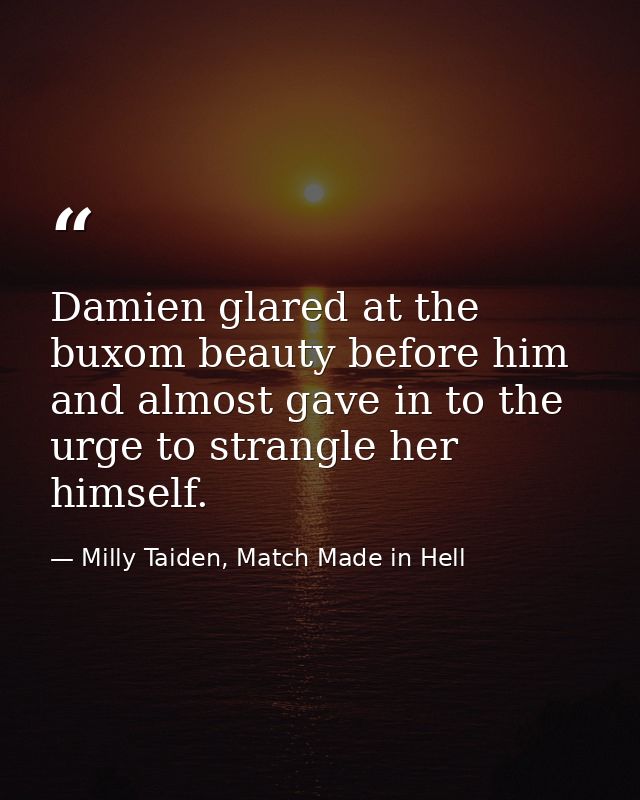 Damien glared at the buxom beauty before him and almost gave in to the urge to strangle her himself. — Milly Taiden, Match Made in Hell