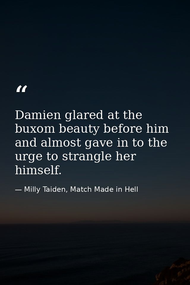 Damien glared at the buxom beauty before him and almost gave in to the urge to strangle her himself. — Milly Taiden, Match Made in Hell
