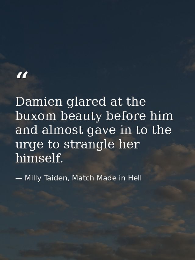 Damien glared at the buxom beauty before him and almost gave in to the urge to strangle her himself. — Milly Taiden, Match Made in Hell