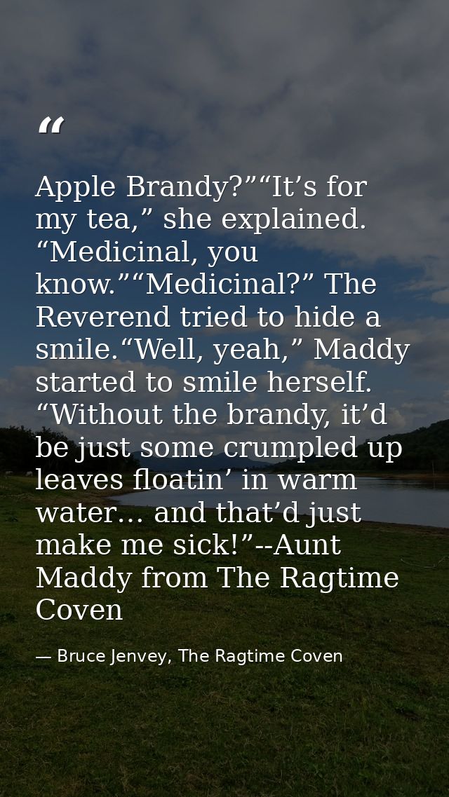 Apple Brandy?”“It’s for my tea,” she explained. “Medicinal, you know.”“Medicinal?” The Reverend tried to hide a smile.“W — Bruce Jenvey, The Ragtime Coven