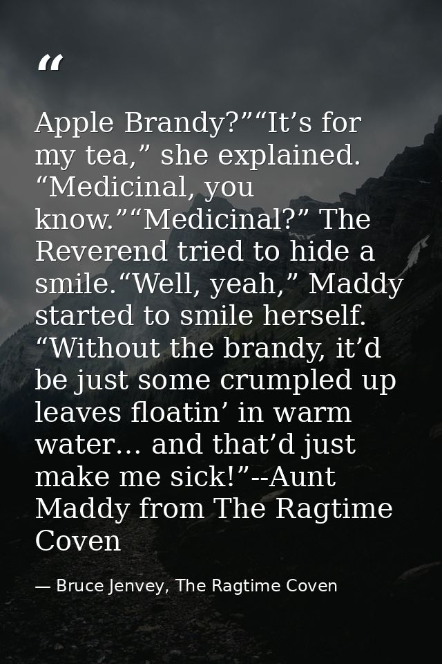 Apple Brandy?”“It’s for my tea,” she explained. “Medicinal, you know.”“Medicinal?” The Reverend tried to hide a smile.“W — Bruce Jenvey, The Ragtime Coven