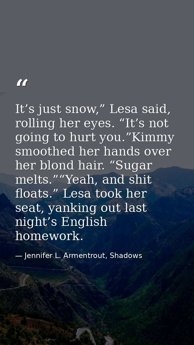 It’s just snow,” Lesa said, rolling her eyes. “It’s not going to hurt you.”Kimmy smoothed her hands over her blond hair. — Jennifer L. Armentrout, Shadows