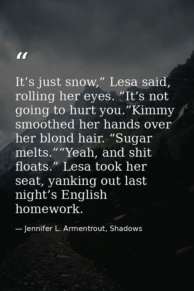 It’s just snow,” Lesa said, rolling her eyes. “It’s not going to hurt you.”Kimmy smoothed her hands over her blond hair. — Jennifer L. Armentrout, Shadows