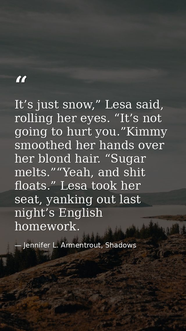 It’s just snow,” Lesa said, rolling her eyes. “It’s not going to hurt you.”Kimmy smoothed her hands over her blond hair. — Jennifer L. Armentrout, Shadows