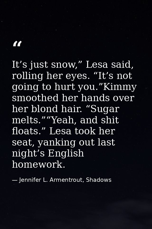 It’s just snow,” Lesa said, rolling her eyes. “It’s not going to hurt you.”Kimmy smoothed her hands over her blond hair. — Jennifer L. Armentrout, Shadows