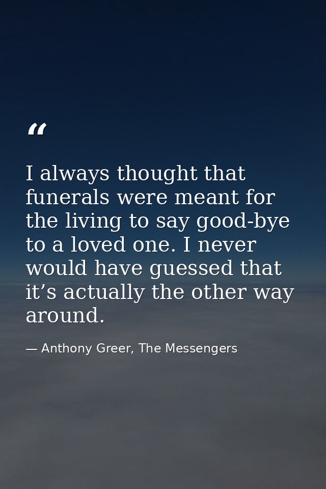 I always thought that funerals were meant for the living to say good-bye to a loved one. I never would have guessed that — Anthony Greer, The Messengers