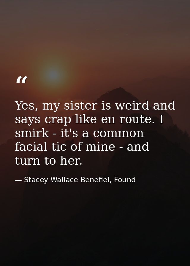 Yes, my sister is weird and says crap like en route. I smirk - it's a common facial tic of mine - and turn to her. — Stacey Wallace Benefiel, Found