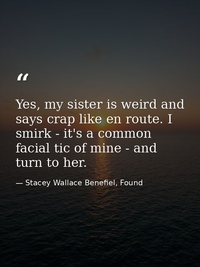 Yes, my sister is weird and says crap like en route. I smirk - it's a common facial tic of mine - and turn to her. — Stacey Wallace Benefiel, Found