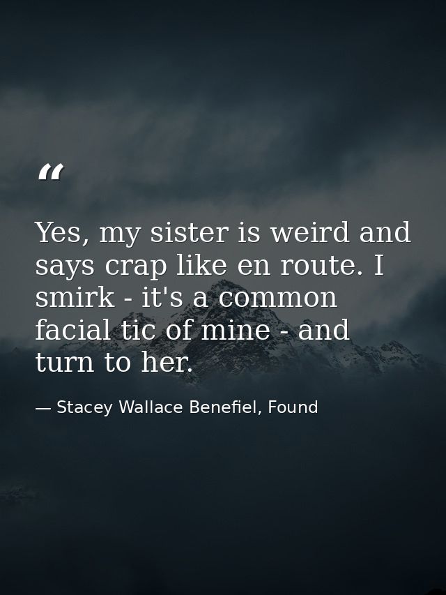 Yes, my sister is weird and says crap like en route. I smirk - it's a common facial tic of mine - and turn to her. — Stacey Wallace Benefiel, Found