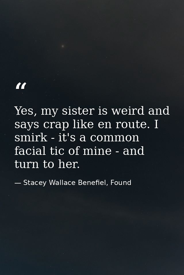 Yes, my sister is weird and says crap like en route. I smirk - it's a common facial tic of mine - and turn to her. — Stacey Wallace Benefiel, Found