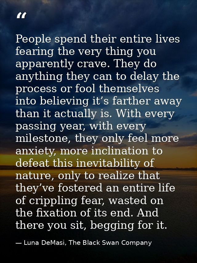 People spend their entire lives fearing the very thing you apparently crave. They do anything they can to delay the proc — Luna DeMasi, The Black Swan Company