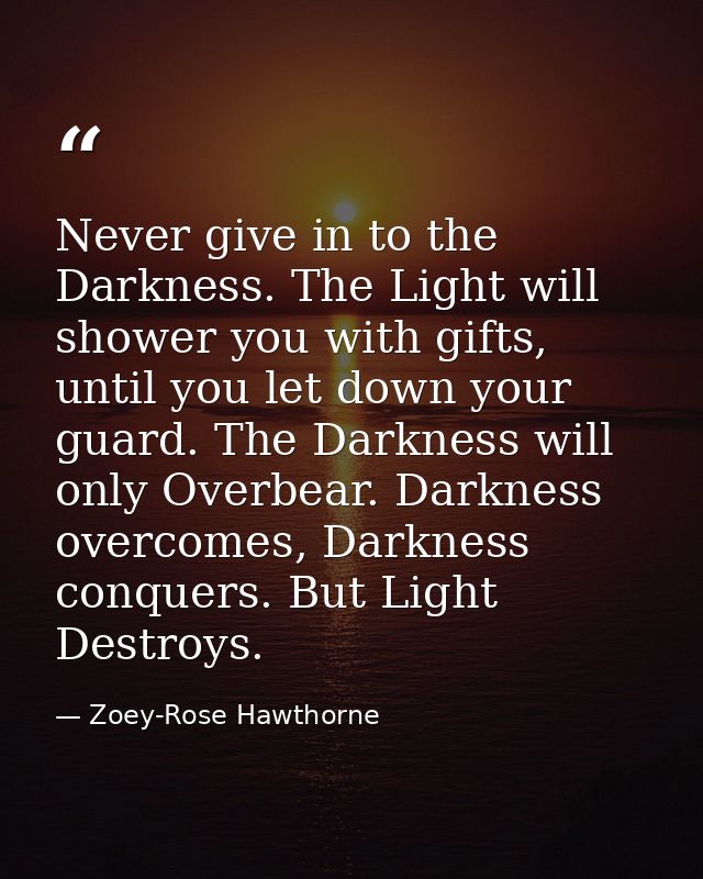 Never give in to the Darkness. The Light will shower you with gifts, until you let down your guard. The Darkness will on — Zoey-Rose Hawthorne