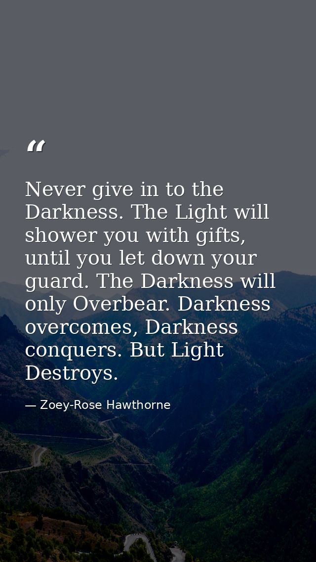 Never give in to the Darkness. The Light will shower you with gifts, until you let down your guard. The Darkness will on — Zoey-Rose Hawthorne