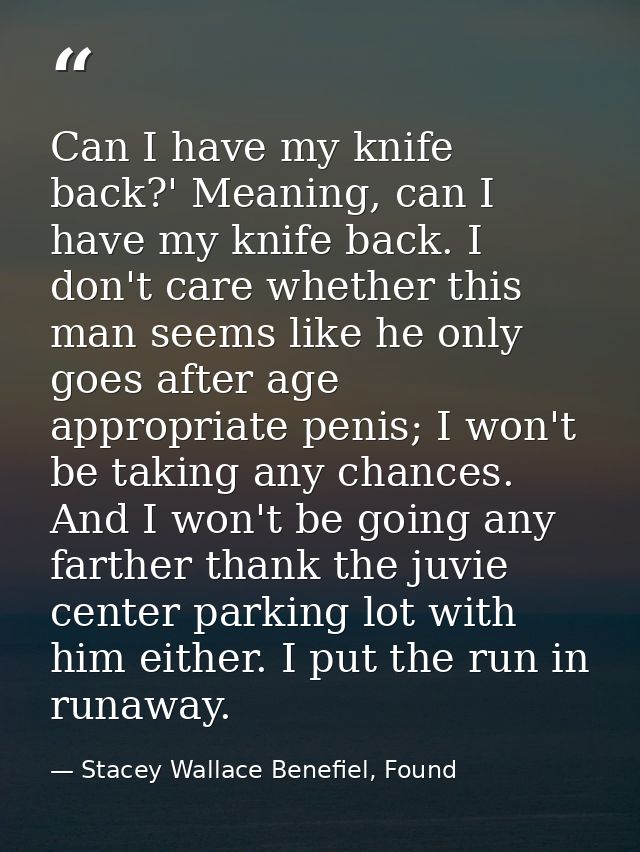 Can I have my knife back?' Meaning, can I have my knife back. I don't care whether this man seems like he only goes afte — Stacey Wallace Benefiel, Found