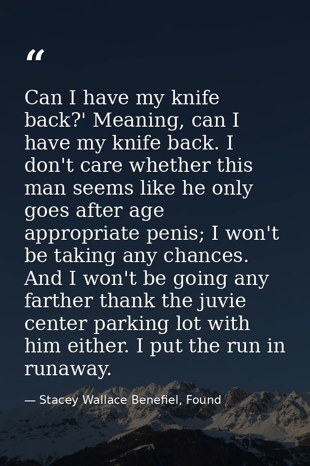 Can I have my knife back?' Meaning, can I have my knife back. I don't care whether this man seems like he only goes afte — Stacey Wallace Benefiel, Found