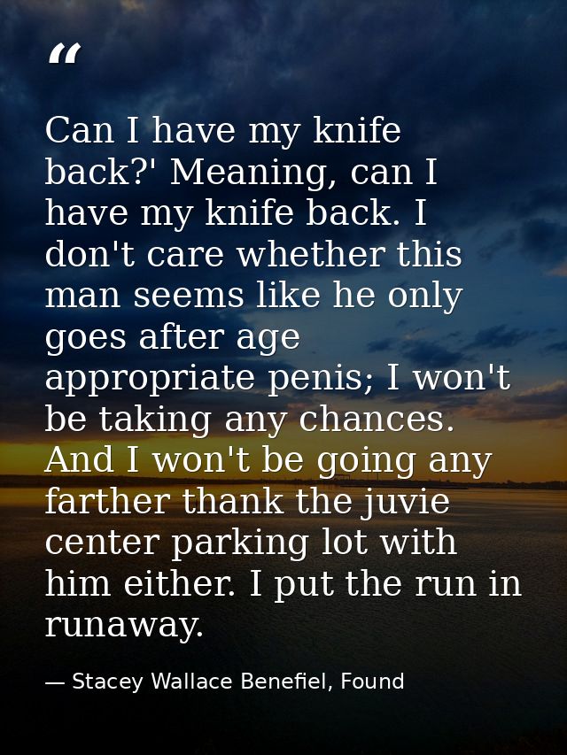 Can I have my knife back?' Meaning, can I have my knife back. I don't care whether this man seems like he only goes afte — Stacey Wallace Benefiel, Found