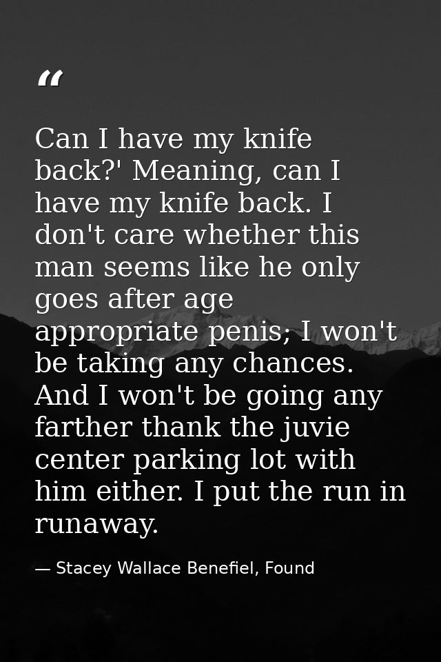 Can I have my knife back?' Meaning, can I have my knife back. I don't care whether this man seems like he only goes afte — Stacey Wallace Benefiel, Found