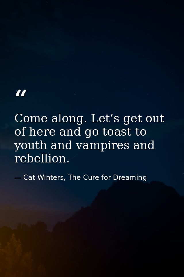 Come along. Let’s get out of here and go toast to youth and vampires and rebellion. — Cat Winters, The Cure for Dreaming
