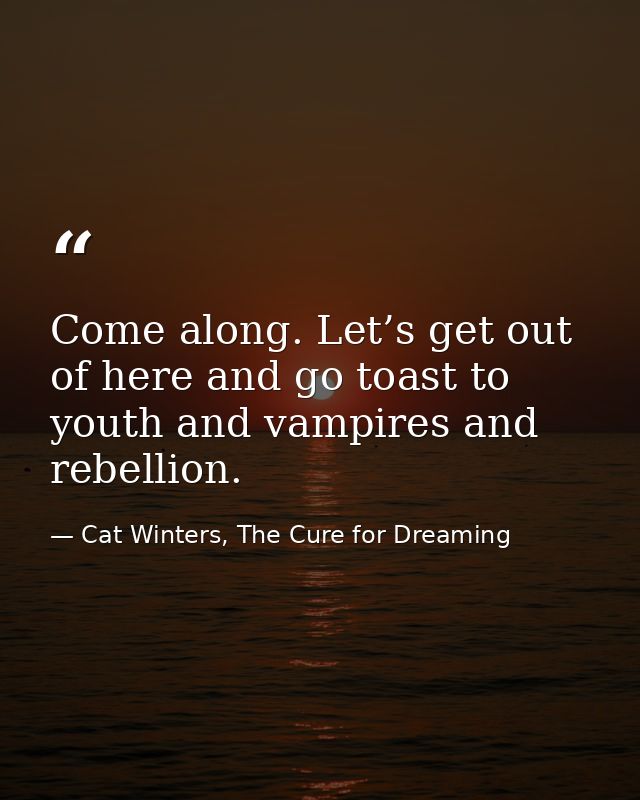 Come along. Let’s get out of here and go toast to youth and vampires and rebellion. — Cat Winters, The Cure for Dreaming