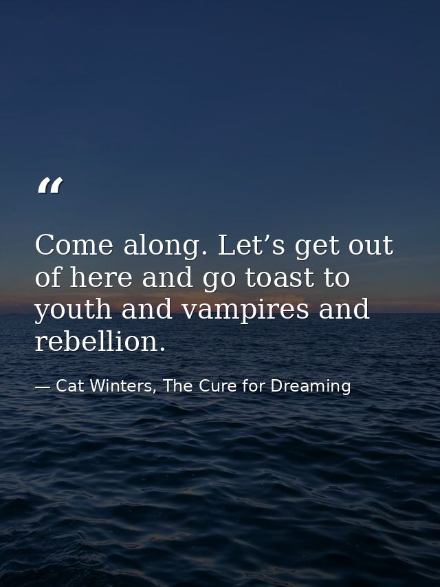 Come along. Let’s get out of here and go toast to youth and vampires and rebellion. — Cat Winters, The Cure for Dreaming