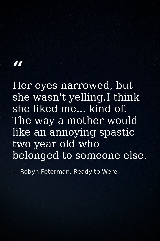 Her eyes narrowed, but she wasn't yelling.I think she liked me... kind of. The way a mother would like an annoying spast — Robyn Peterman, Ready to Were