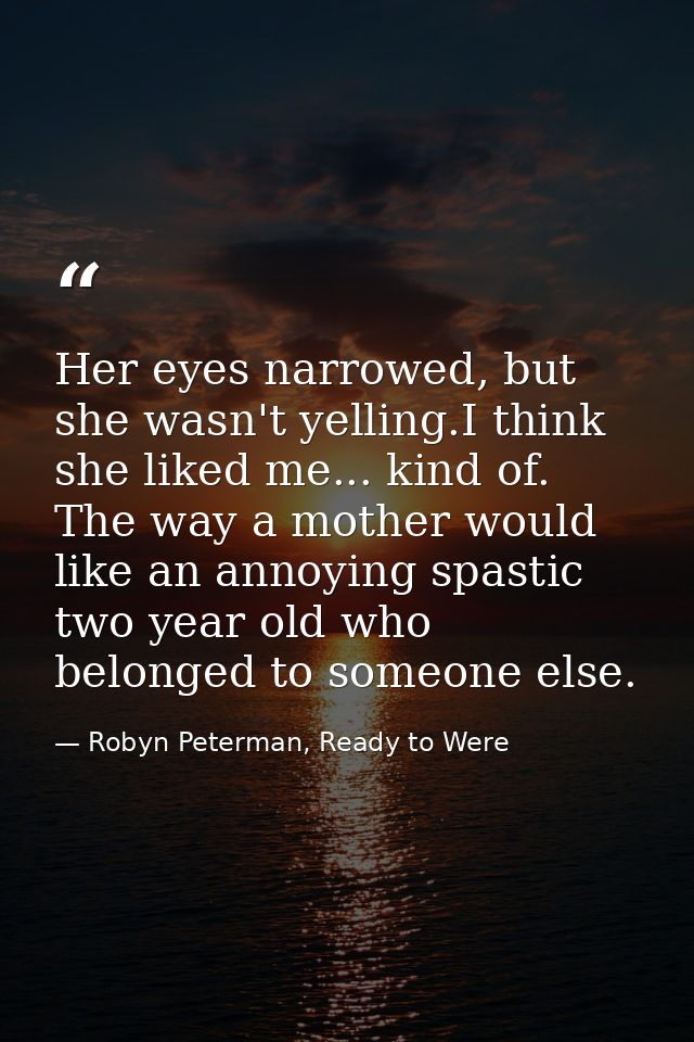 Her eyes narrowed, but she wasn't yelling.I think she liked me... kind of. The way a mother would like an annoying spast — Robyn Peterman, Ready to Were