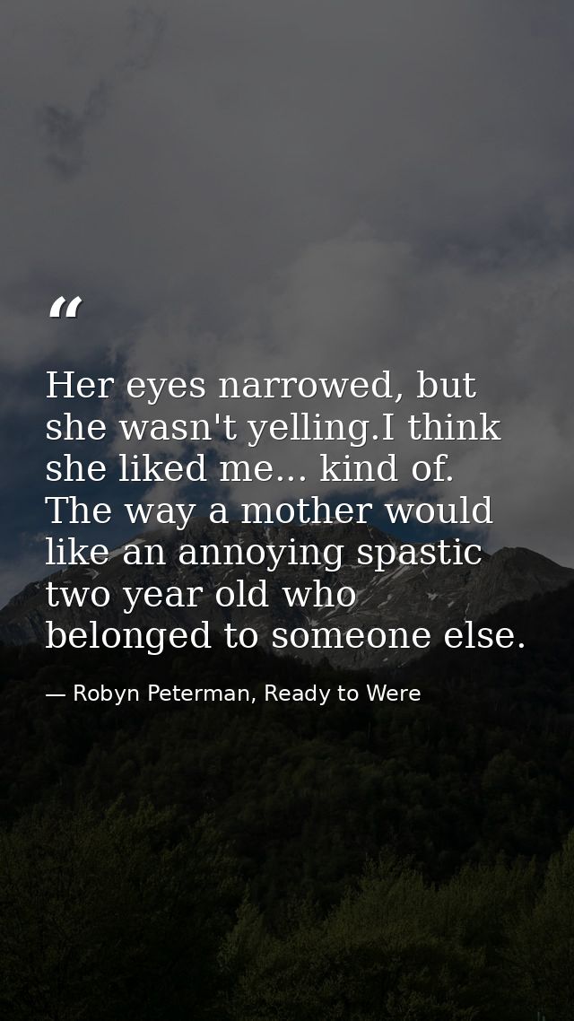 Her eyes narrowed, but she wasn't yelling.I think she liked me... kind of. The way a mother would like an annoying spast — Robyn Peterman, Ready to Were