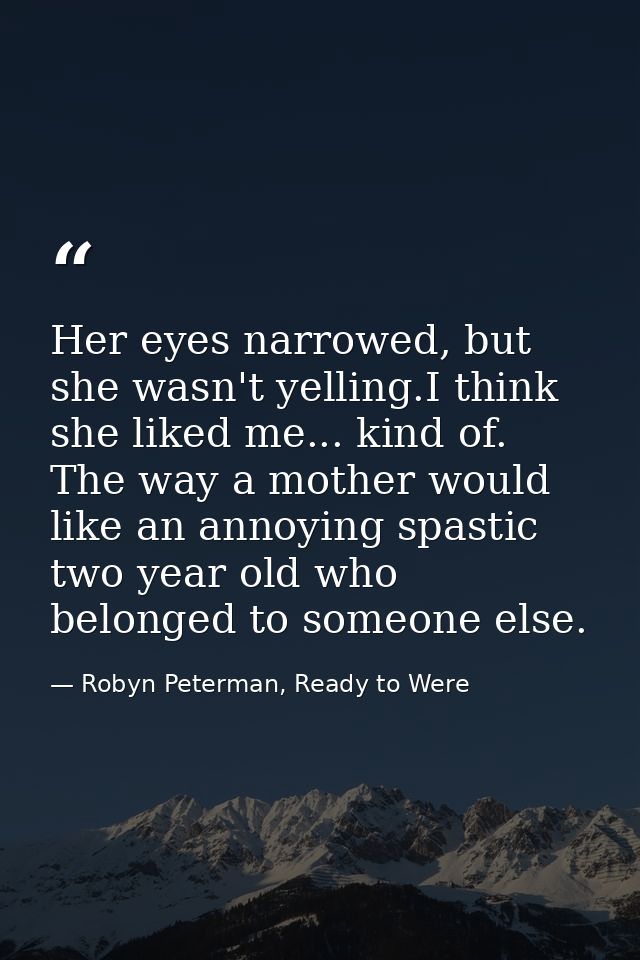 Her eyes narrowed, but she wasn't yelling.I think she liked me... kind of. The way a mother would like an annoying spast — Robyn Peterman, Ready to Were