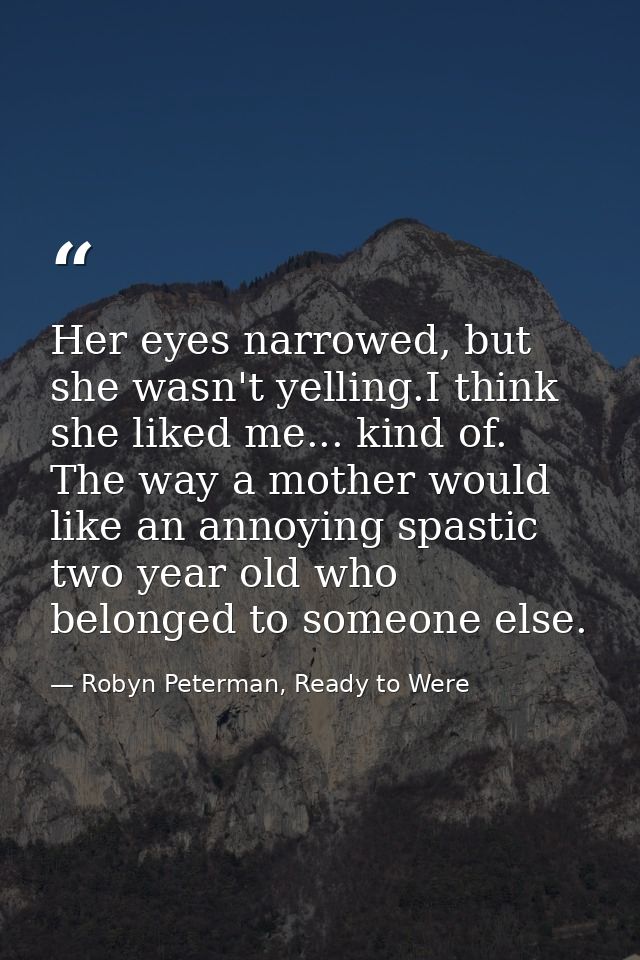 Her eyes narrowed, but she wasn't yelling.I think she liked me... kind of. The way a mother would like an annoying spast — Robyn Peterman, Ready to Were